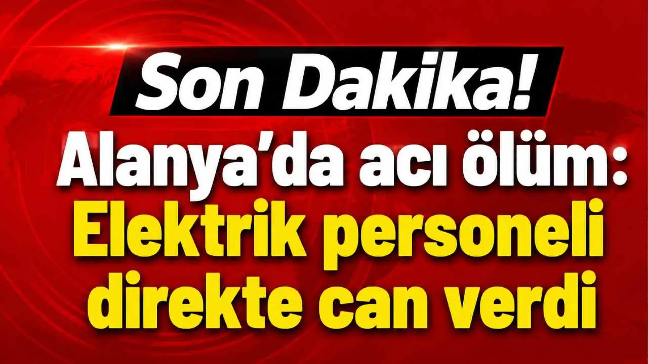 Son Dakika! Alanya'da elektrik direğinde çalışan görevli yaşamını yitirdi