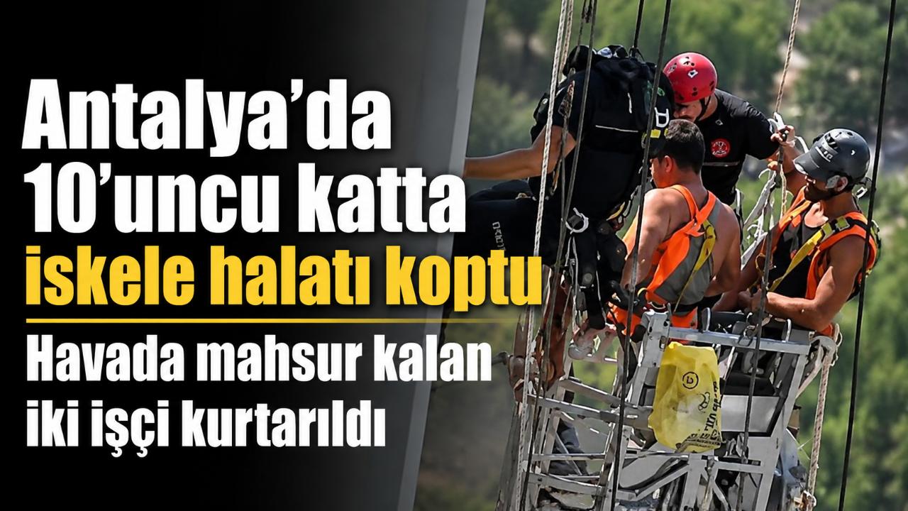 Antalya’da 10’uncu katta iskele halatı koptu: İki işçi havada mahsur kaldı
