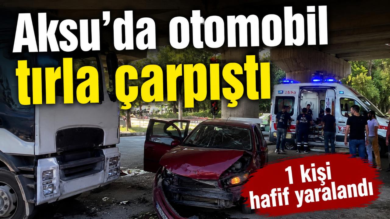 Antalya Aksu’da otomobil ile tır çarpıştı: 1 yaralı