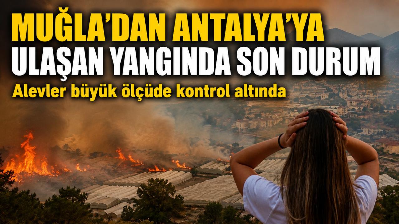 Muğla'dan Antalya'ya sıçrayan orman yangınında son durum