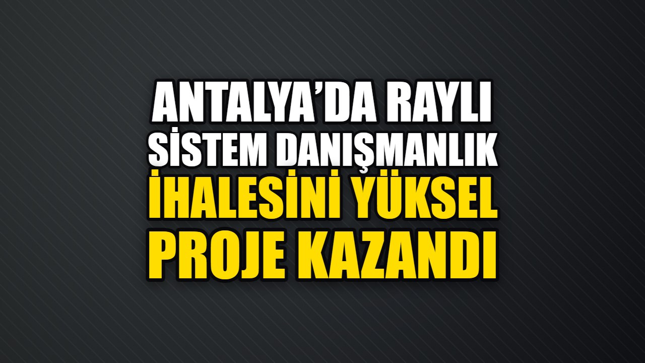Antalya’da raylı sistem danışmanlık ihalesini Yüksel Proje kazandı