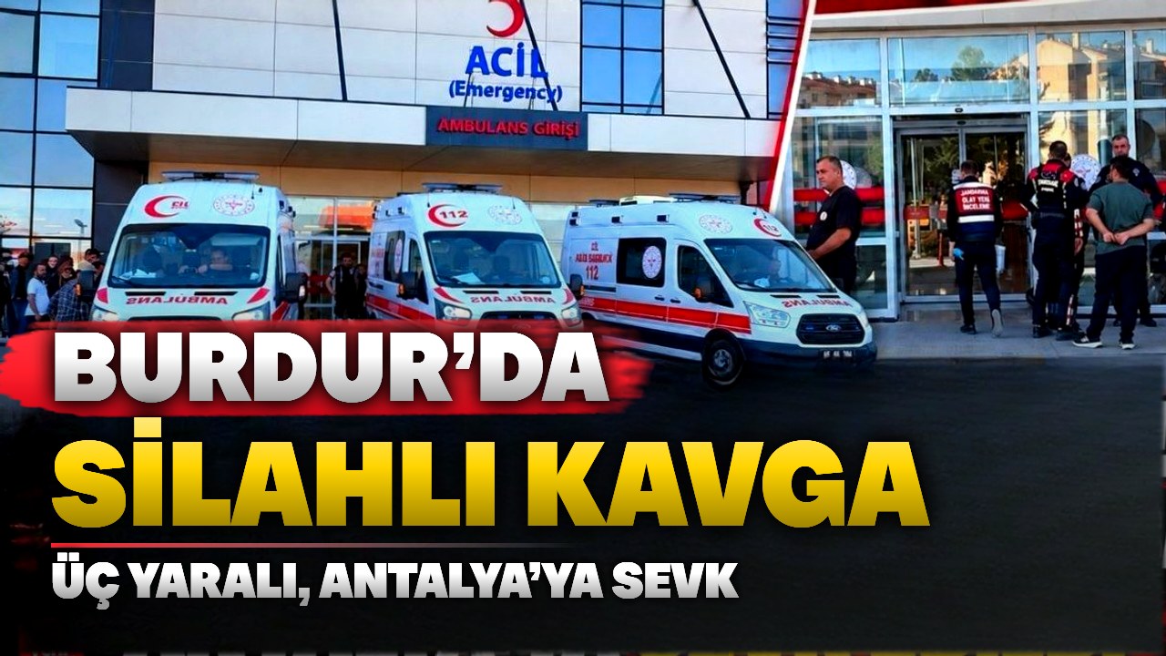 Burdur’da silahlı kavga: Ağır yaralı Antalya’ya sevk edildi