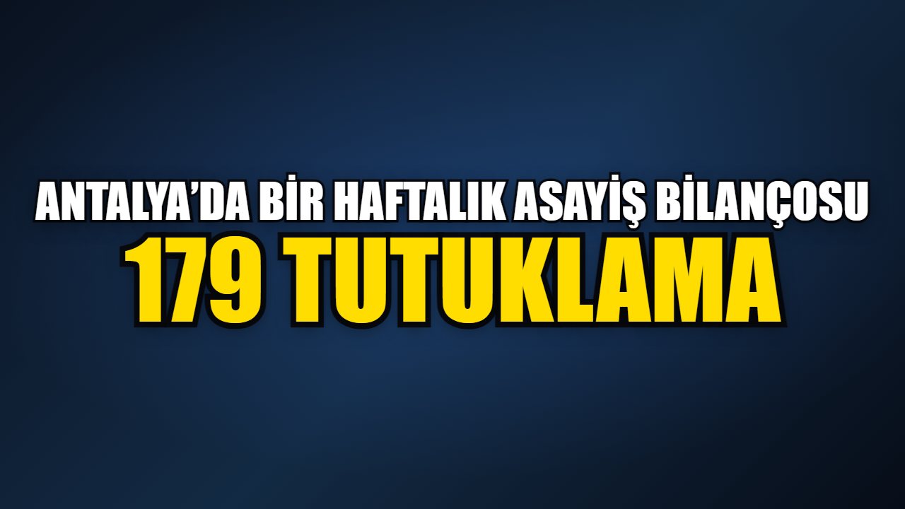 Antalya’da bir haftalık asayiş bilançosu: 179 tutuklama