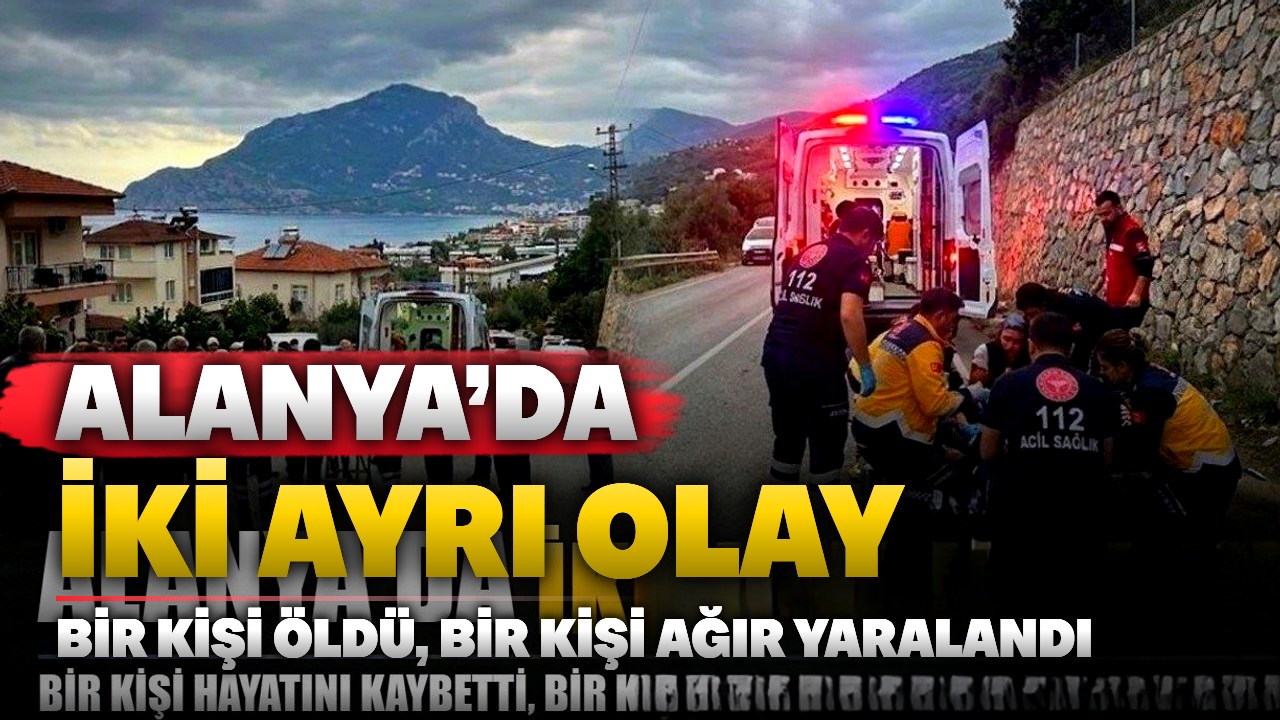 Alanya’da iki ayrı olay: Bir ölü, bir ağır yaralı